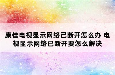 康佳电视显示网络已断开怎么办 电视显示网络已断开要怎么解决